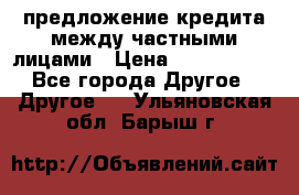 предложение кредита между частными лицами › Цена ­ 5 000 000 - Все города Другое » Другое   . Ульяновская обл.,Барыш г.